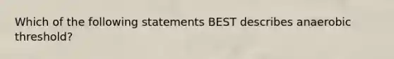 Which of the following statements BEST describes anaerobic threshold?