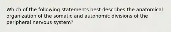 Which of the following statements best describes the anatomical organization of the somatic and autonomic divisions of the peripheral nervous system?