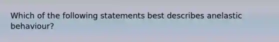 Which of the following statements best describes anelastic behaviour?