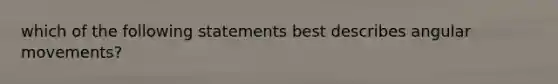 which of the following statements best describes angular movements?