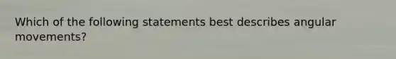 Which of the following statements best describes angular movements?