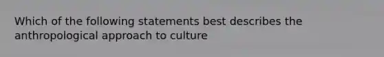 Which of the following statements best describes the anthropological approach to culture