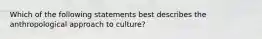 Which of the following statements best describes the anthropological approach to culture?