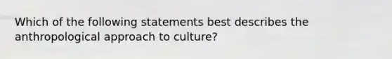 Which of the following statements best describes the anthropological approach to culture?