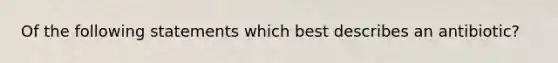 Of the following statements which best describes an antibiotic?