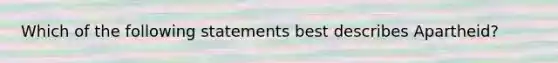 Which of the following statements best describes Apartheid?