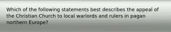 Which of the following statements best describes the appeal of the Christian Church to local warlords and rulers in pagan northern Europe?