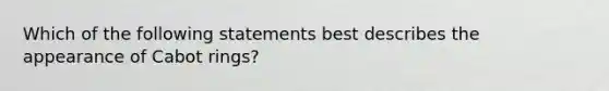Which of the following statements best describes the appearance of Cabot rings?