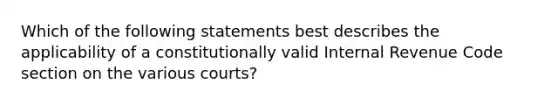 Which of the following statements best describes the applicability of a constitutionally valid Internal Revenue Code section on the various courts?