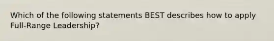 Which of the following statements BEST describes how to apply Full-Range Leadership?