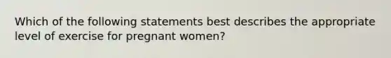 Which of the following statements best describes the appropriate level of exercise for pregnant women?