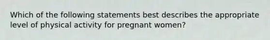 Which of the following statements best describes the appropriate level of physical activity for pregnant women?