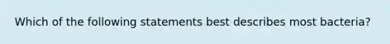 Which of the following statements best describes most bacteria?