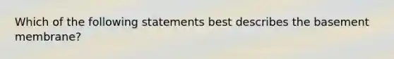 Which of the following statements best describes the basement membrane?