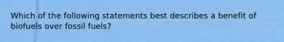 Which of the following statements best describes a benefit of biofuels over fossil fuels?