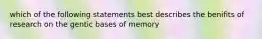 which of the following statements best describes the benifits of research on the gentic bases of memory