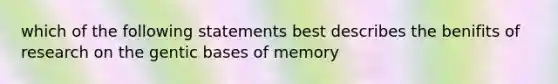 which of the following statements best describes the benifits of research on the gentic bases of memory