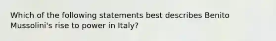 Which of the following statements best describes Benito Mussolini's rise to power in Italy?