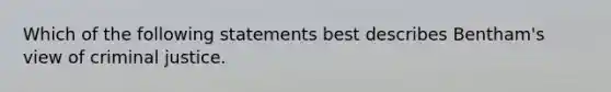 Which of the following statements best describes Bentham's view of criminal justice.