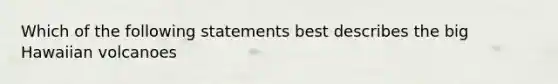 Which of the following statements best describes the big Hawaiian volcanoes