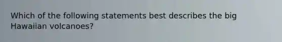 Which of the following statements best describes the big Hawaiian volcanoes?