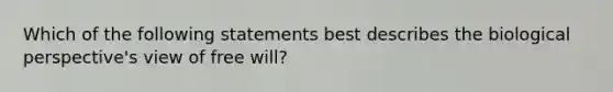 Which of the following statements best describes the biological perspective's view of free will?