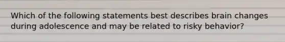 Which of the following statements best describes brain changes during adolescence and may be related to risky behavior?