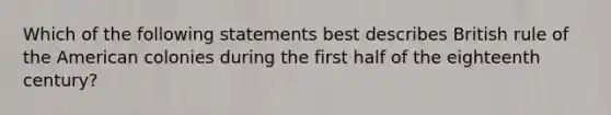 Which of the following statements best describes British rule of the American colonies during the first half of the eighteenth century?