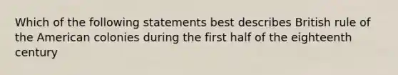 Which of the following statements best describes British rule of the American colonies during the first half of the eighteenth century