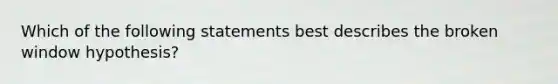 Which of the following statements best describes the broken window hypothesis?