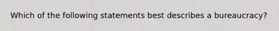 Which of the following statements best describes a bureaucracy?