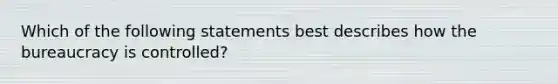 Which of the following statements best describes how the bureaucracy is controlled?