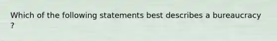 Which of the following statements best describes a bureaucracy ?