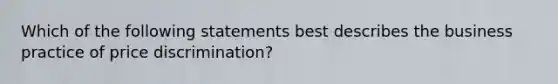 Which of the following statements best describes the business practice of price discrimination?