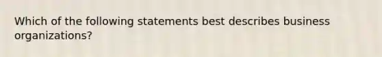 Which of the following statements best describes business organizations?