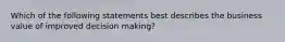 Which of the following statements best describes the business value of improved decision making?