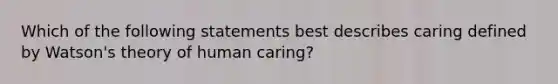 Which of the following statements best describes caring defined by Watson's theory of human caring?