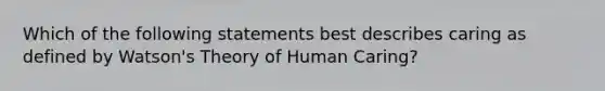 Which of the following statements best describes caring as defined by Watson's Theory of Human Caring?