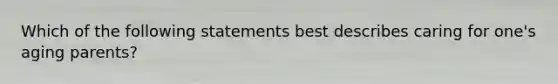 Which of the following statements best describes caring for one's aging parents?