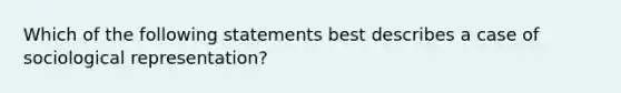 Which of the following statements best describes a case of sociological representation?