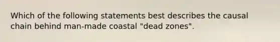 Which of the following statements best describes the causal chain behind man-made coastal "dead zones".