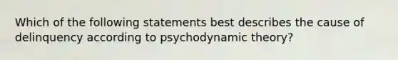 Which of the following statements best describes the cause of delinquency according to psychodynamic theory?