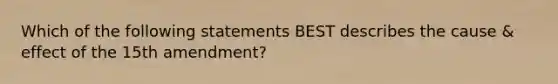 Which of the following statements BEST describes the cause & effect of the 15th amendment?