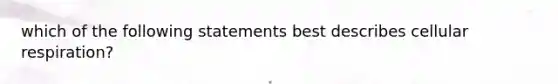 which of the following statements best describes cellular respiration?