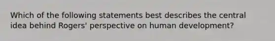 Which of the following statements best describes the central idea behind Rogers' perspective on human development?