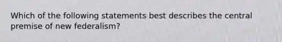 Which of the following statements best describes the central premise of new federalism?