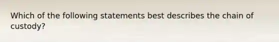 Which of the following statements best describes the chain of custody?