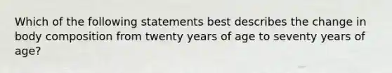 Which of the following statements best describes the change in body composition from twenty years of age to seventy years of age?