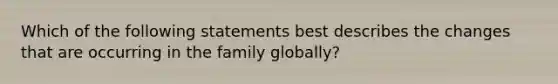 Which of the following statements best describes the changes that are occurring in the family globally?