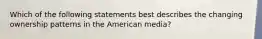 Which of the following statements best describes the changing ownership patterns in the American media?